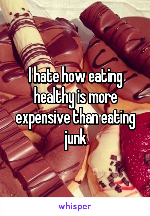 I hate how eating healthy is more expensive than eating junk