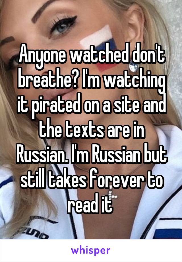 Anyone watched don't breathe? I'm watching it pirated on a site and the texts are in Russian. I'm Russian but still takes forever to read it 