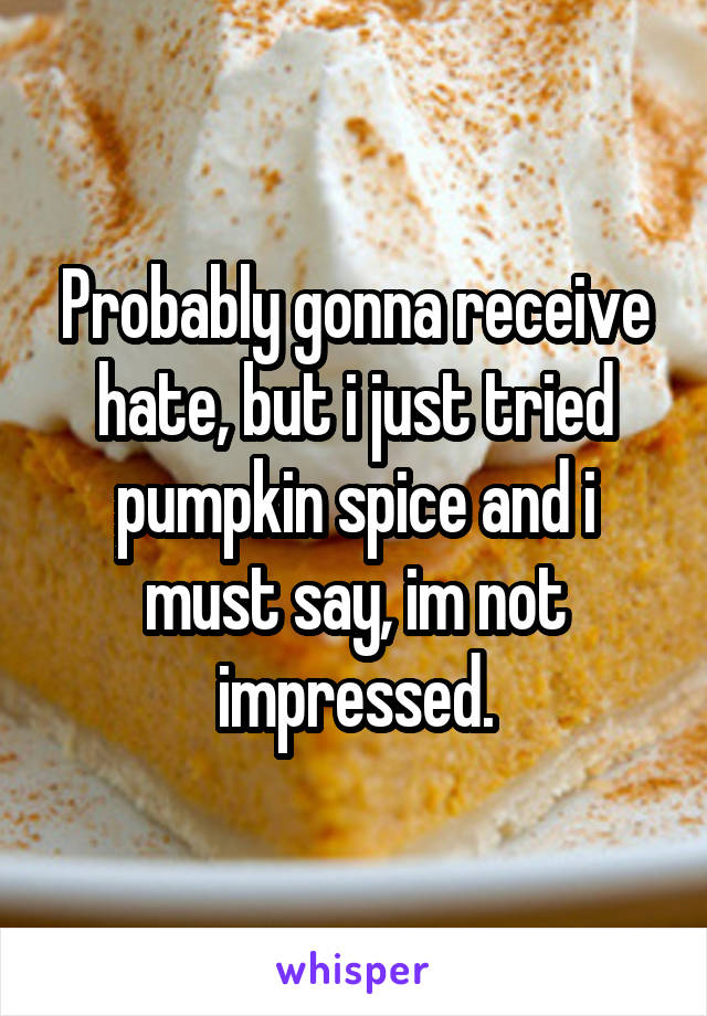 Probably gonna receive hate, but i just tried pumpkin spice and i must say, im not impressed.