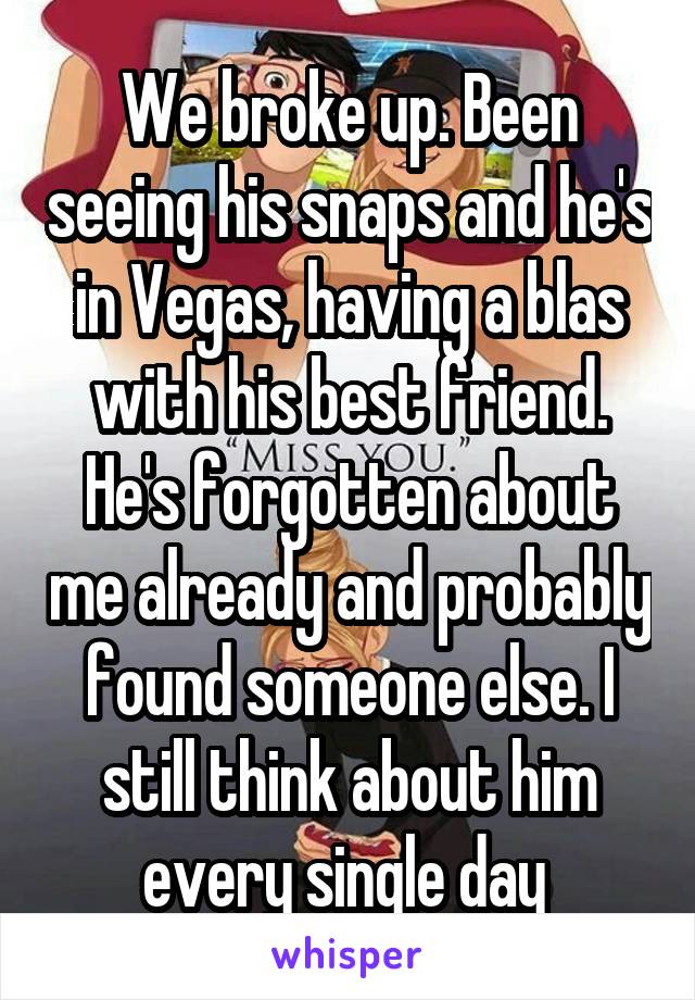 We broke up. Been seeing his snaps and he's in Vegas, having a blas with his best friend. He's forgotten about me already and probably found someone else. I still think about him every single day 