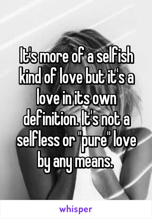 It's more of a selfish kind of love but it's a love in its own definition. It's not a selfless or "pure" love by any means. 