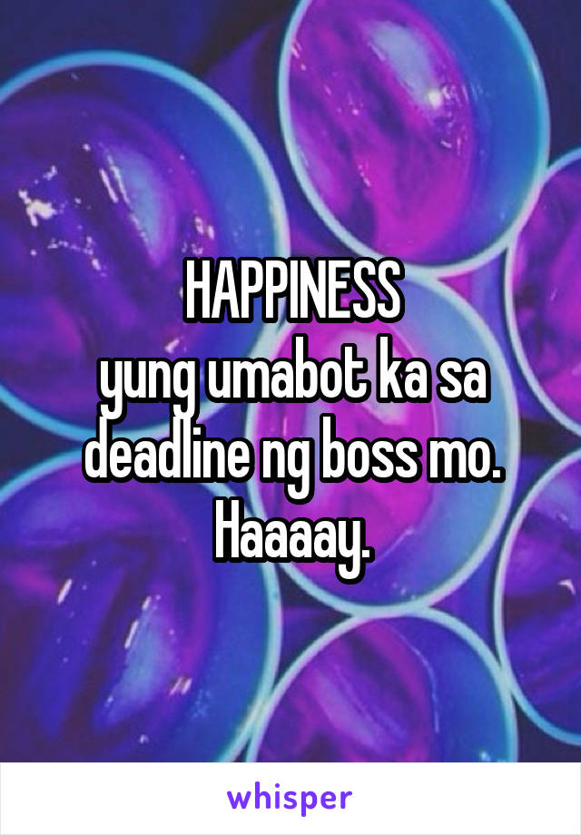 HAPPINESS
yung umabot ka sa deadline ng boss mo.
Haaaay.