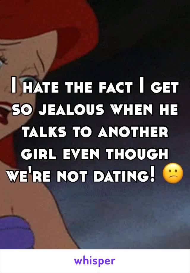 I hate the fact I get so jealous when he talks to another girl even though we're not dating! 😕