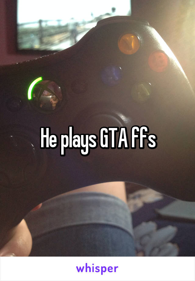 He plays GTA ffs