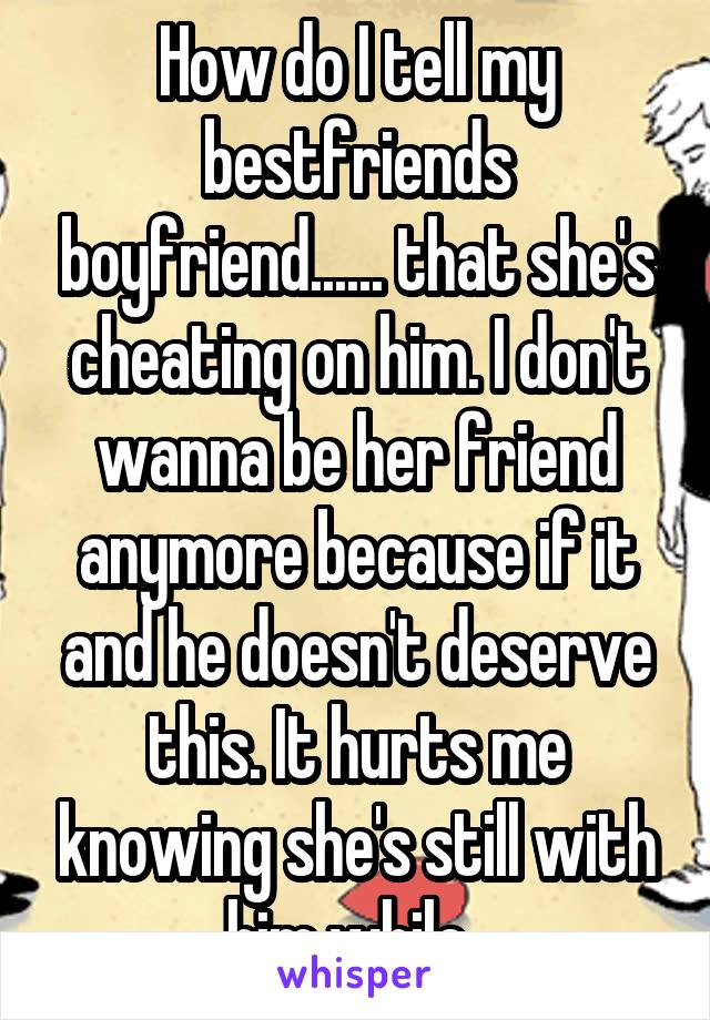 How do I tell my bestfriends boyfriend...... that she's cheating on him. I don't wanna be her friend anymore because if it and he doesn't deserve this. It hurts me knowing she's still with him while..