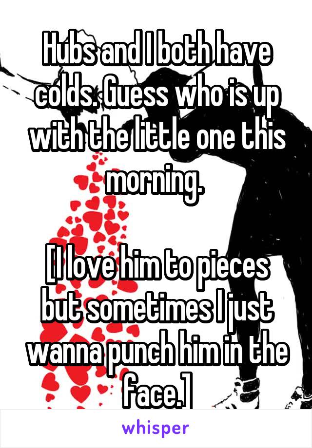 Hubs and I both have colds. Guess who is up with the little one this morning. 

[I love him to pieces but sometimes I just wanna punch him in the face.]