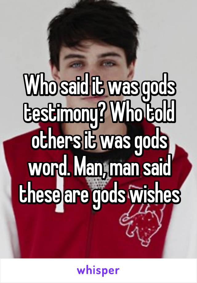 Who said it was gods testimony? Who told others it was gods word. Man, man said these are gods wishes