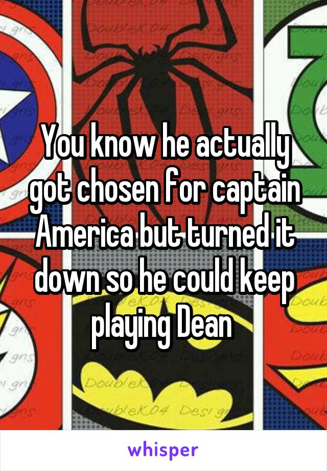 You know he actually got chosen for captain America but turned it down so he could keep playing Dean 