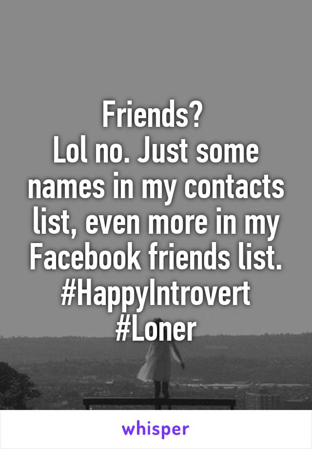 Friends? 
Lol no. Just some names in my contacts list, even more in my Facebook friends list. #HappyIntrovert #Loner