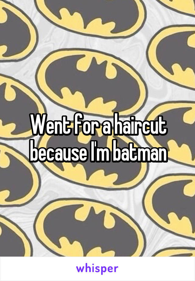 Went for a haircut because I'm batman