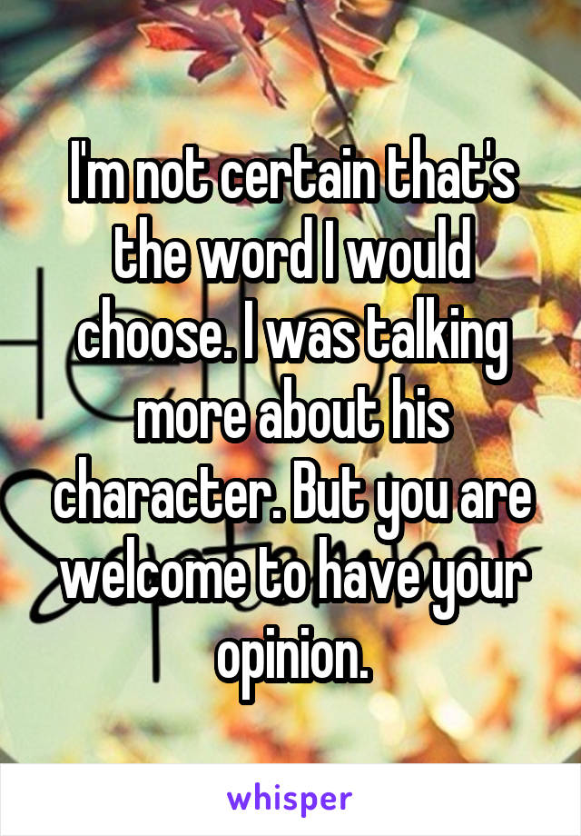 I'm not certain that's the word I would choose. I was talking more about his character. But you are welcome to have your opinion.