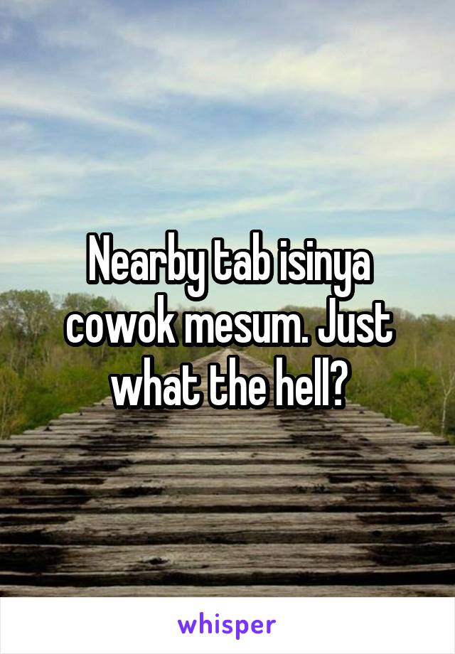 Nearby tab isinya cowok mesum. Just what the hell?