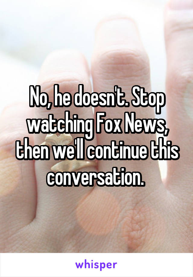 No, he doesn't. Stop watching Fox News, then we'll continue this conversation. 