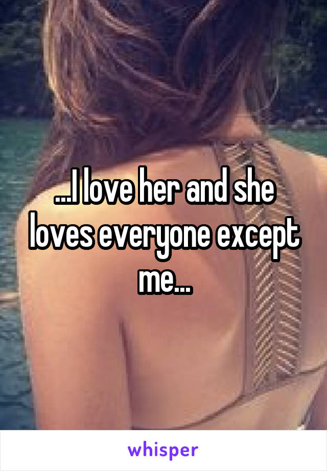 ...I love her and she loves everyone except me...