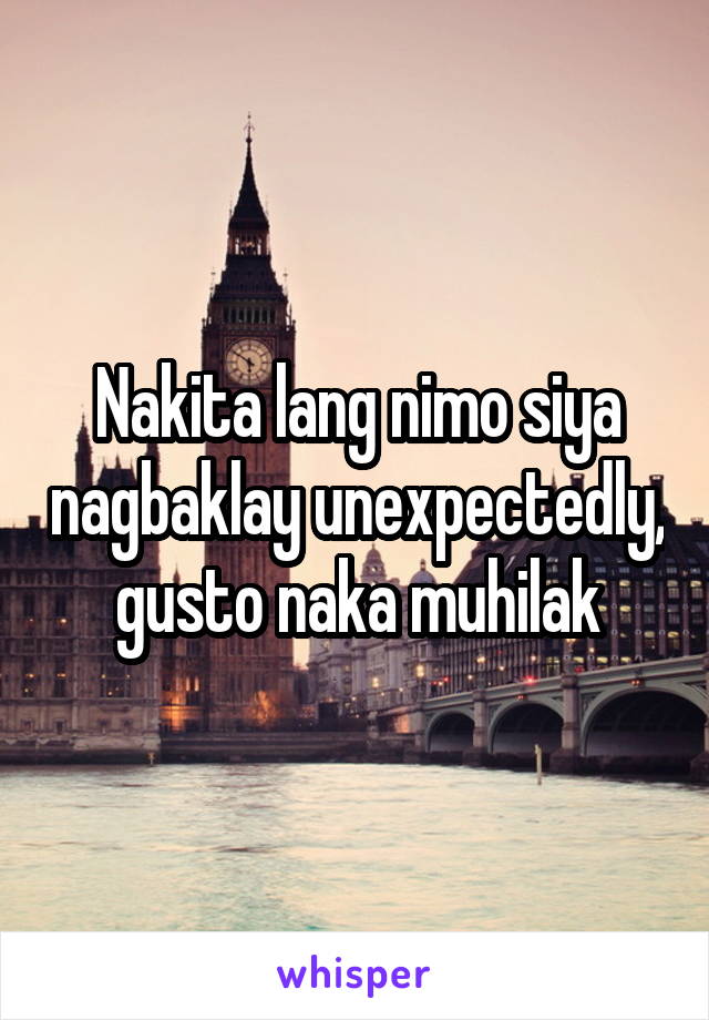 Nakita lang nimo siya nagbaklay unexpectedly, gusto naka muhilak