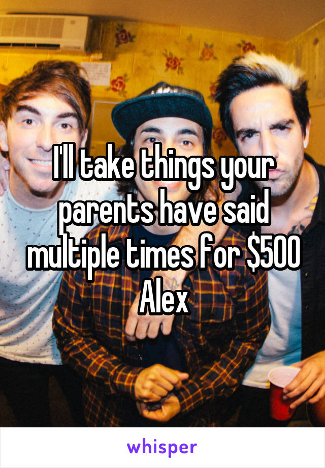 I'll take things your parents have said multiple times for $500 Alex