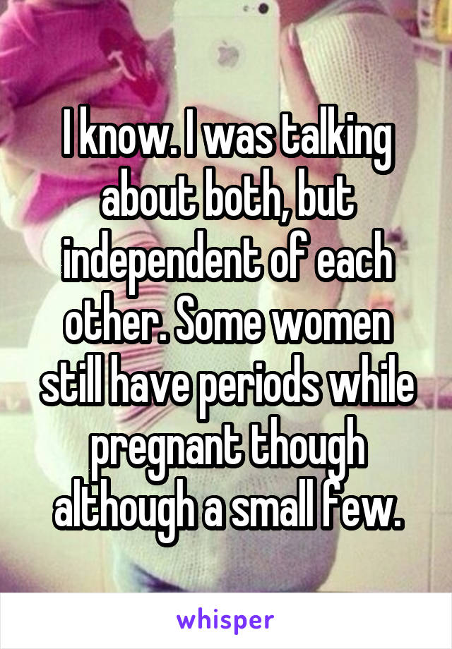 I know. I was talking about both, but independent of each other. Some women still have periods while pregnant though although a small few.