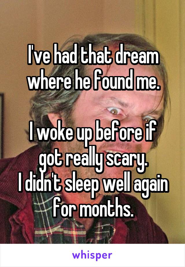 I've had that dream where he found me.

I woke up before if got really scary.
I didn't sleep well again for months.