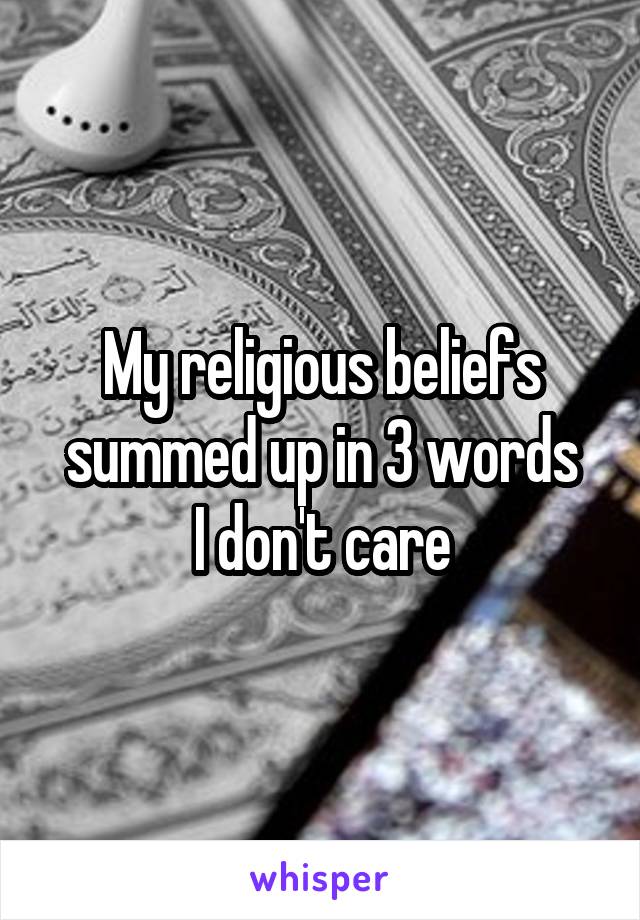 My religious beliefs summed up in 3 words
I don't care