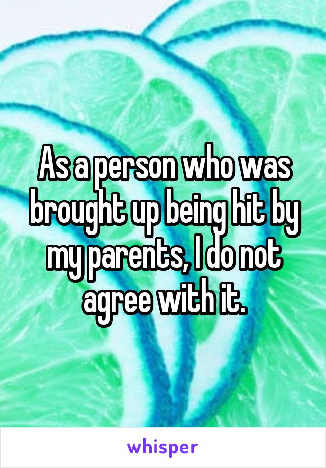 As a person who was brought up being hit by my parents, I do not agree with it.