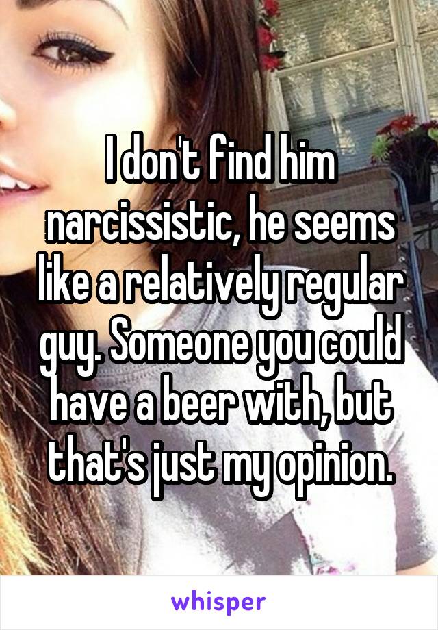 I don't find him narcissistic, he seems like a relatively regular guy. Someone you could have a beer with, but that's just my opinion.