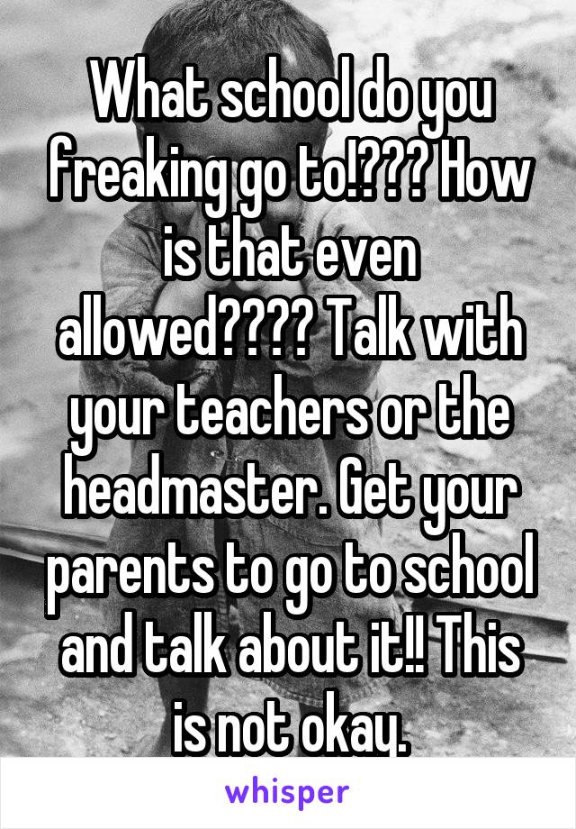 What school do you freaking go to!??? How is that even allowed???? Talk with your teachers or the headmaster. Get your parents to go to school and talk about it!! This is not okay.