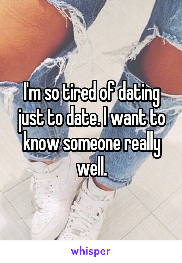 I'm so tired of dating just to date. I want to know someone really well.