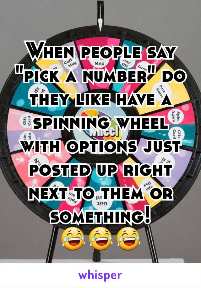 When people say "pick a number" do they like have a spinning wheel with options just posted up right next to them or something! 😂😂😂