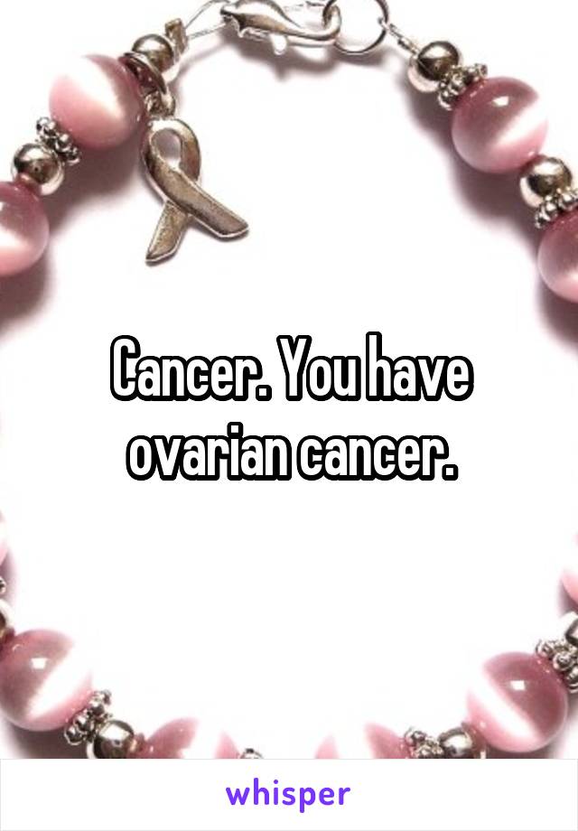 Cancer. You have ovarian cancer.