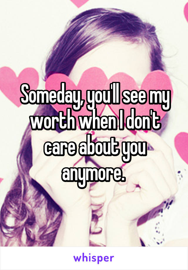 Someday, you'll see my worth when I don't care about you anymore. 