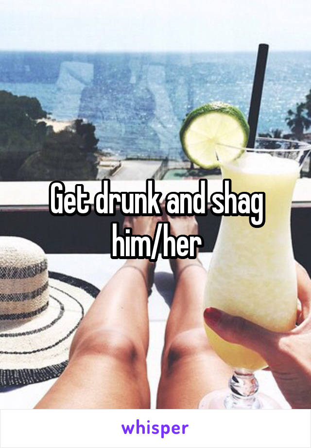 Get drunk and shag him/her