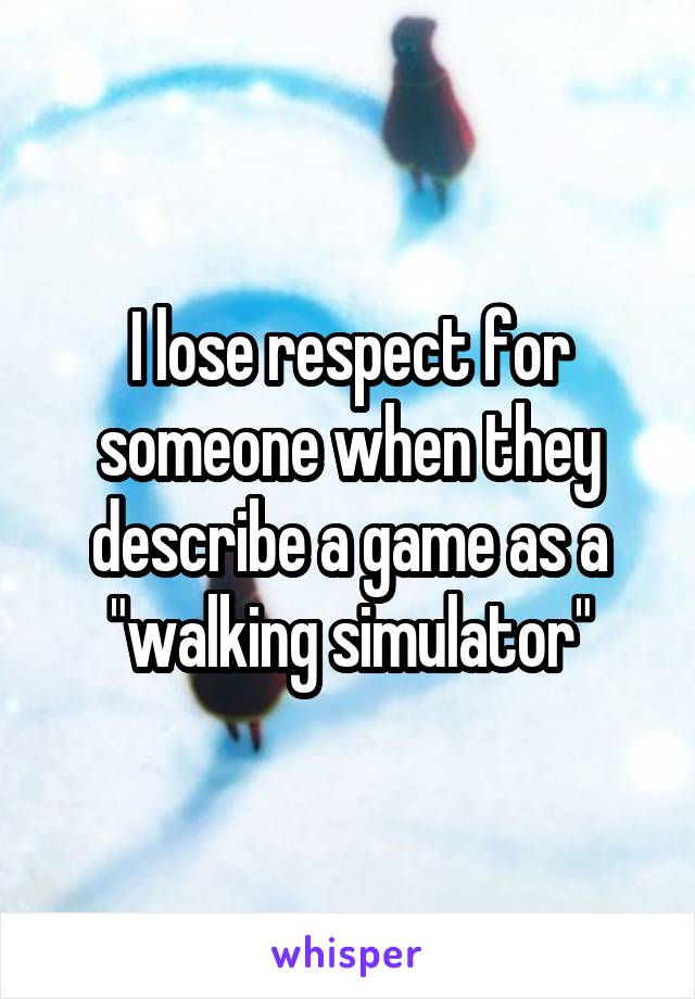 I lose respect for someone when they describe a game as a "walking simulator"