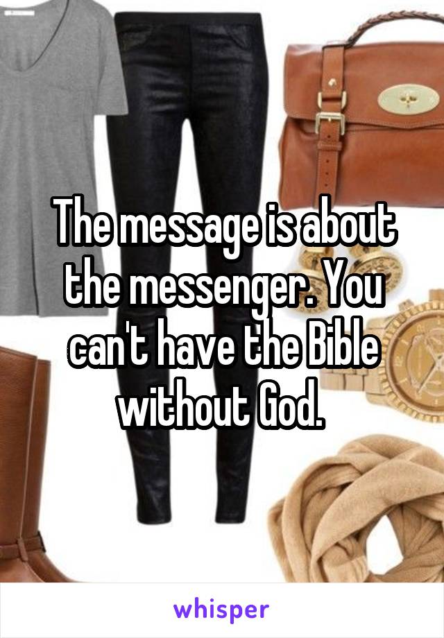 The message is about the messenger. You can't have the Bible without God. 