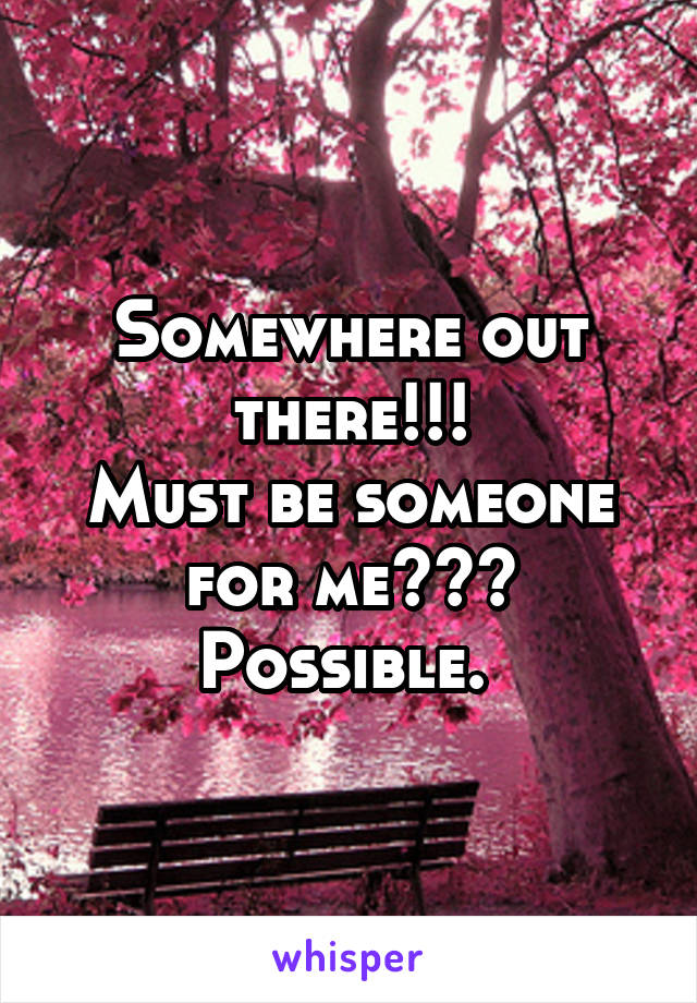 Somewhere out there!!!
Must be someone for me???
Possible. 