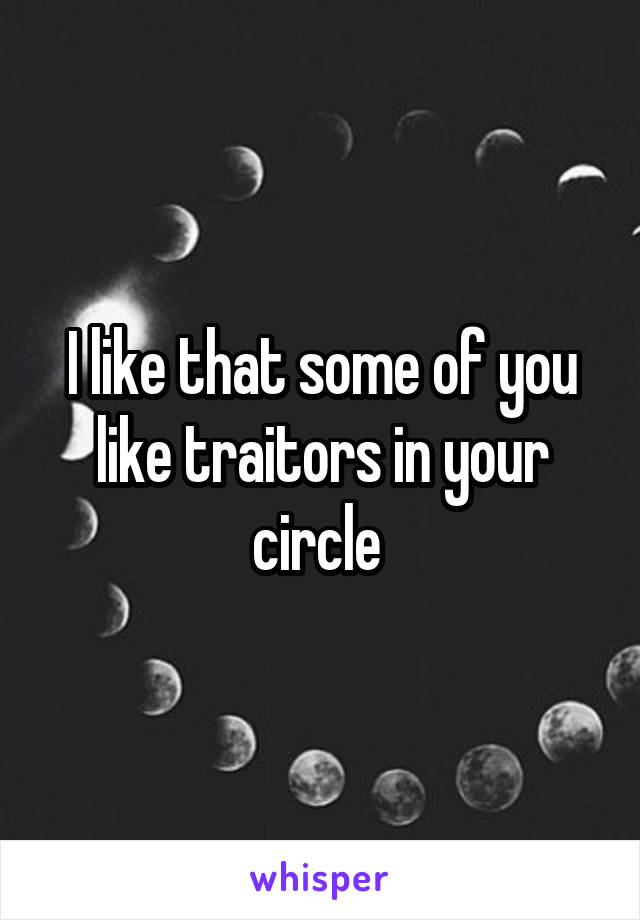 I like that some of you like traitors in your circle 