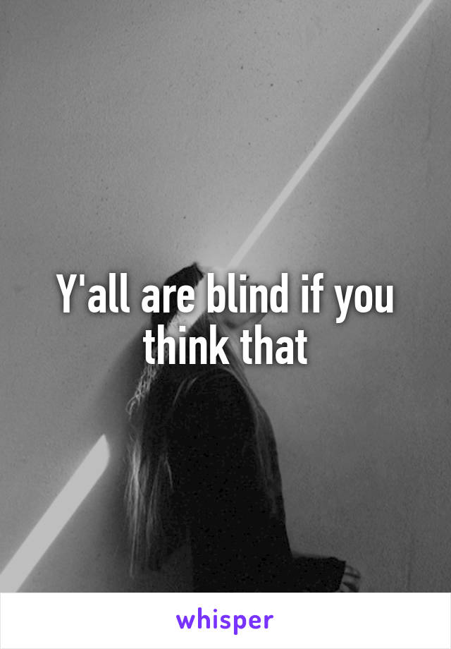 Y'all are blind if you think that