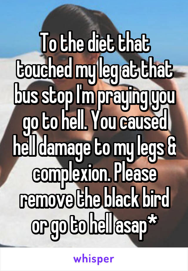 To the diet that touched my leg at that bus stop I'm praying you go to hell. You caused hell damage to my legs & complexion. Please remove the black bird or go to hell asap*