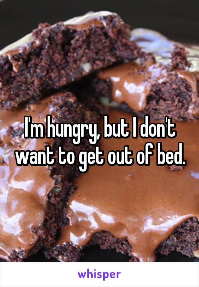 I'm hungry, but I don't want to get out of bed.