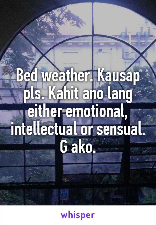 Bed weather. Kausap pls. Kahit ano lang either emotional, intellectual or sensual. G ako.