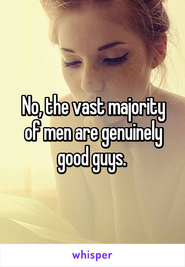 No, the vast majority of men are genuinely good guys. 