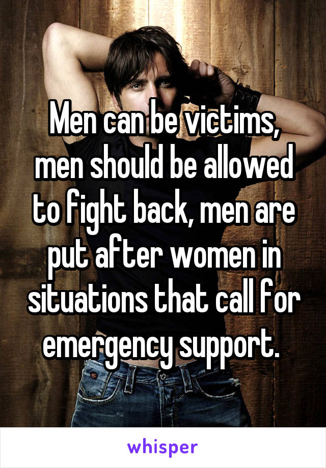 Men can be victims, men should be allowed to fight back, men are put after women in situations that call for emergency support. 