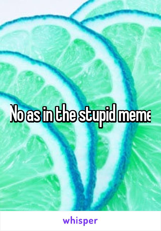 No as in the stupid meme
