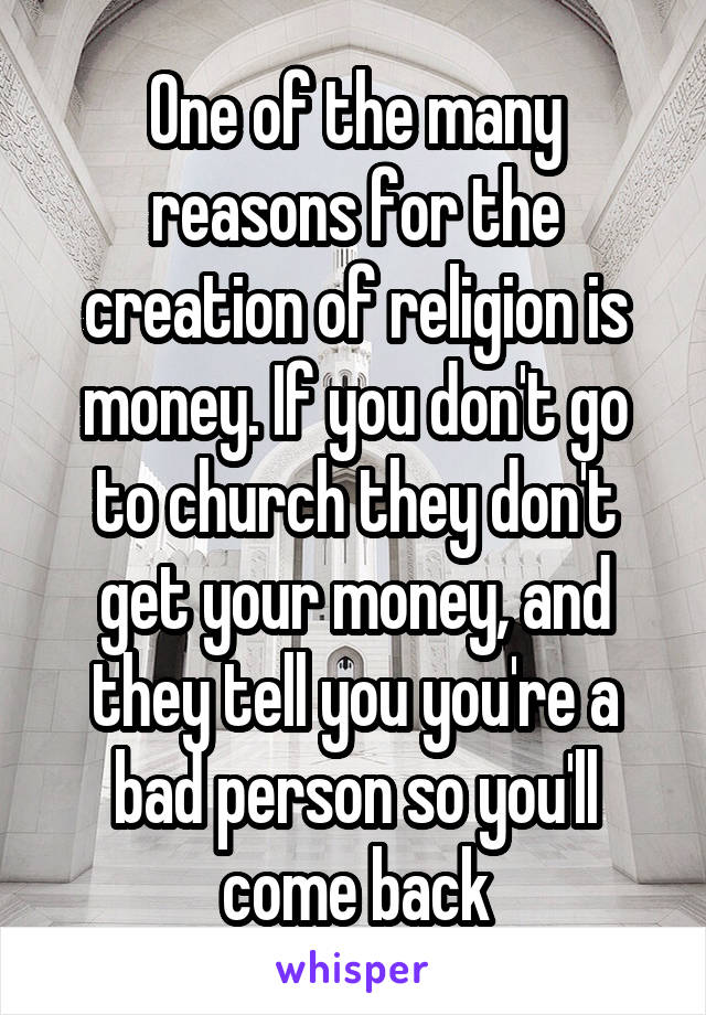 One of the many reasons for the creation of religion is money. If you don't go to church they don't get your money, and they tell you you're a bad person so you'll come back