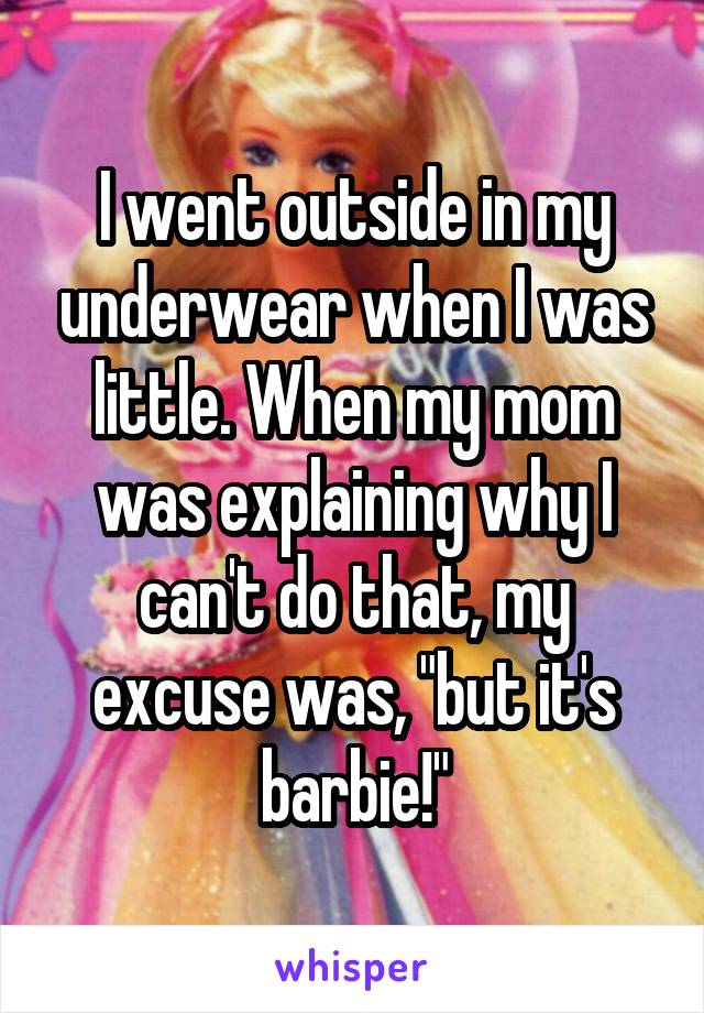 I went outside in my underwear when I was little. When my mom was explaining why I can't do that, my excuse was, "but it's barbie!"