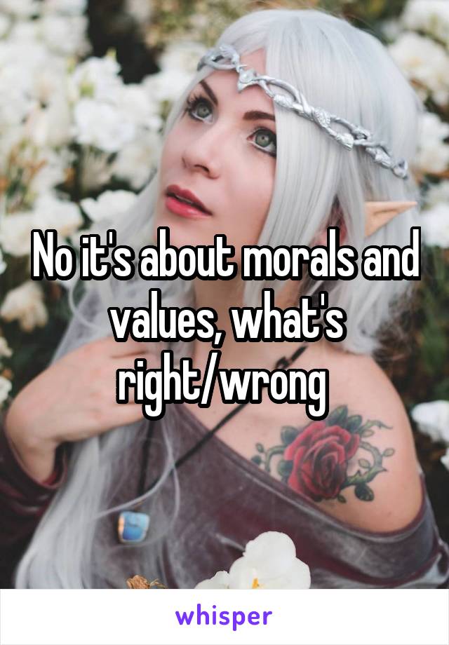 No it's about morals and values, what's right/wrong 