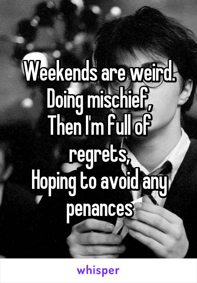 Weekends are weird.
Doing mischief,
Then I'm full of regrets,
Hoping to avoid any penances