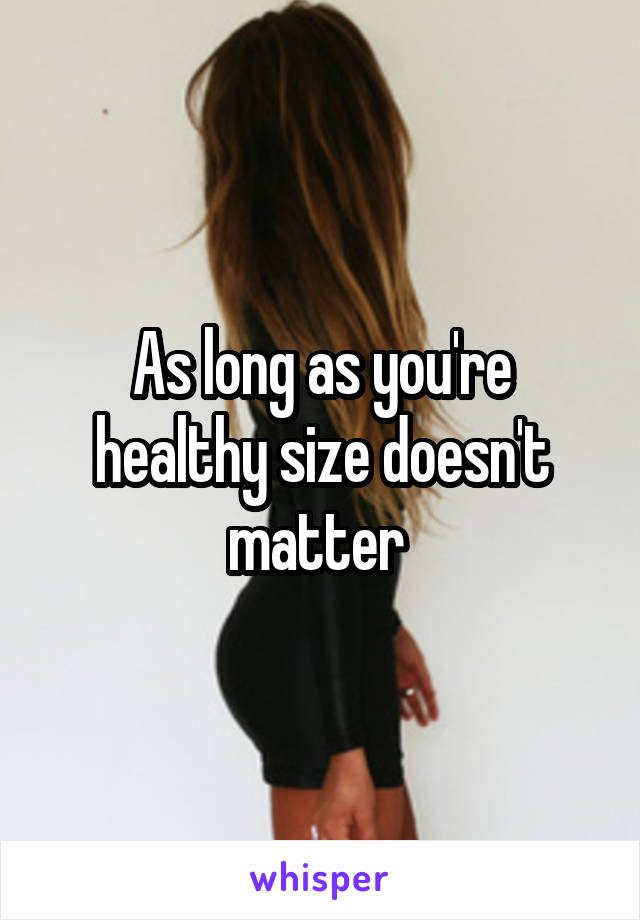 As long as you're healthy size doesn't matter 