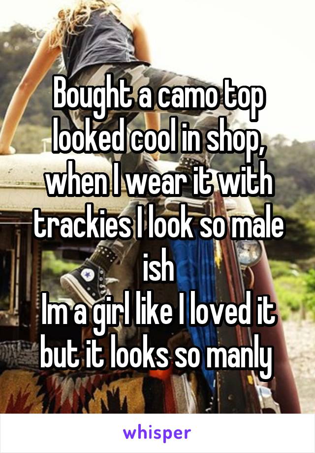 Bought a camo top looked cool in shop, when I wear it with trackies I look so male ish
Im a girl like I loved it but it looks so manly 