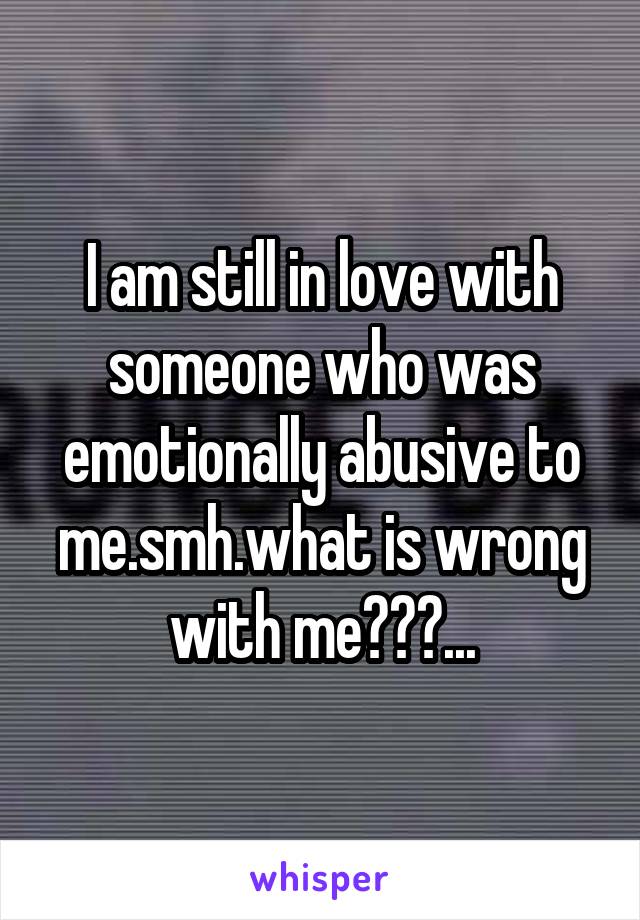 I am still in love with someone who was emotionally abusive to me.smh.what is wrong with me???...