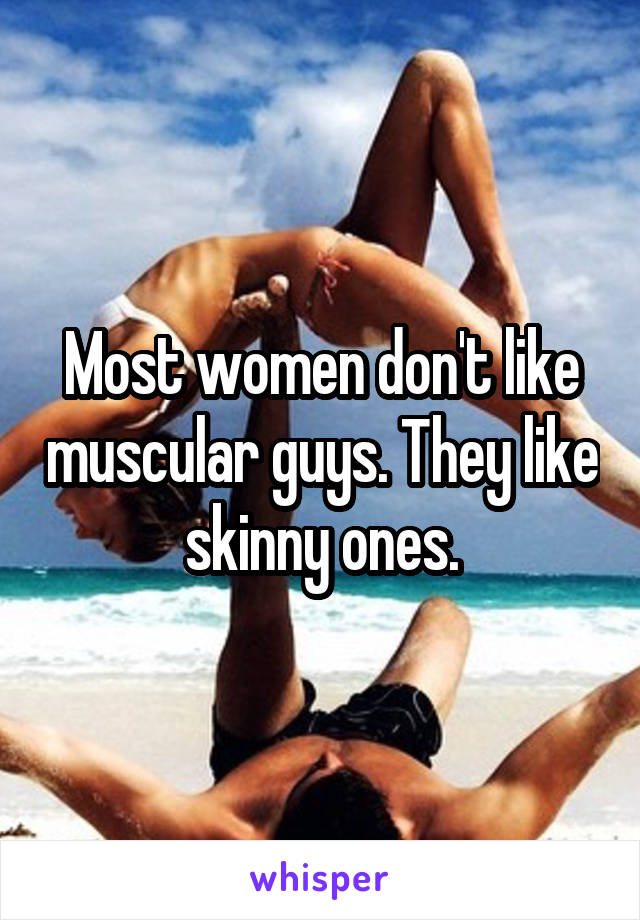 Most women don't like muscular guys. They like skinny ones.